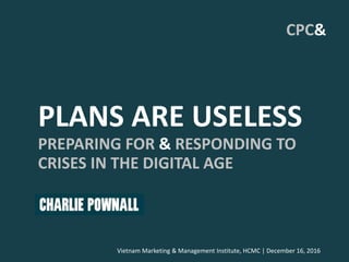 PLANS ARE USELESS
PREPARING FOR & RESPONDING TO
CRISES IN THE DIGITAL AGE
Vietnam Marketing & Management Institute, HCMC | December 16, 2016
CPC&
 