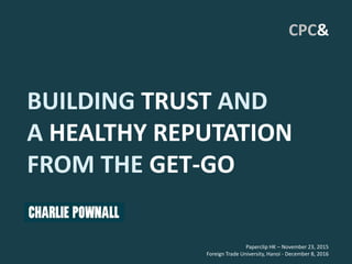 BUILDING TRUST AND
A HEALTHY REPUTATION
FROM THE GET-GO
Paperclip HK – November 23, 2015
Foreign Trade University, Hanoi - December 8, 2016
CPC&
 