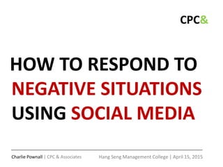 Hang Seng Management College | April 2015
CPC&
NO TIME TO THINK
HOW TO RESPOND TO NEGATIVE
INCIDENTS USING SOCIAL MEDIA
 