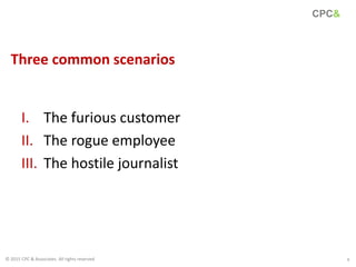I. The furious customer
II. The rogue employee
III. The hostile journalist
Three common scenarios
8
CPC&
© 2015 CPC & Asso...