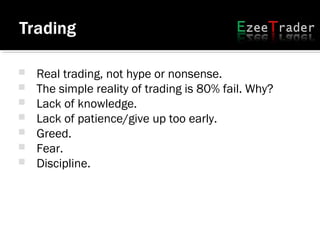  Real trading, not hype or nonsense.
 The simple reality of trading is 80% fail. Why?
 Lack of knowledge.
 Lack of patience/give up too early.
 Greed.
 Fear.
 Discipline.
 