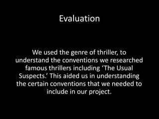 Evaluation


     We used the genre of thriller, to
understand the conventions we researched
   famous thrillers including ‘The Usual
 Suspects.’ This aided us in understanding
the certain conventions that we needed to
           include in our project.
 