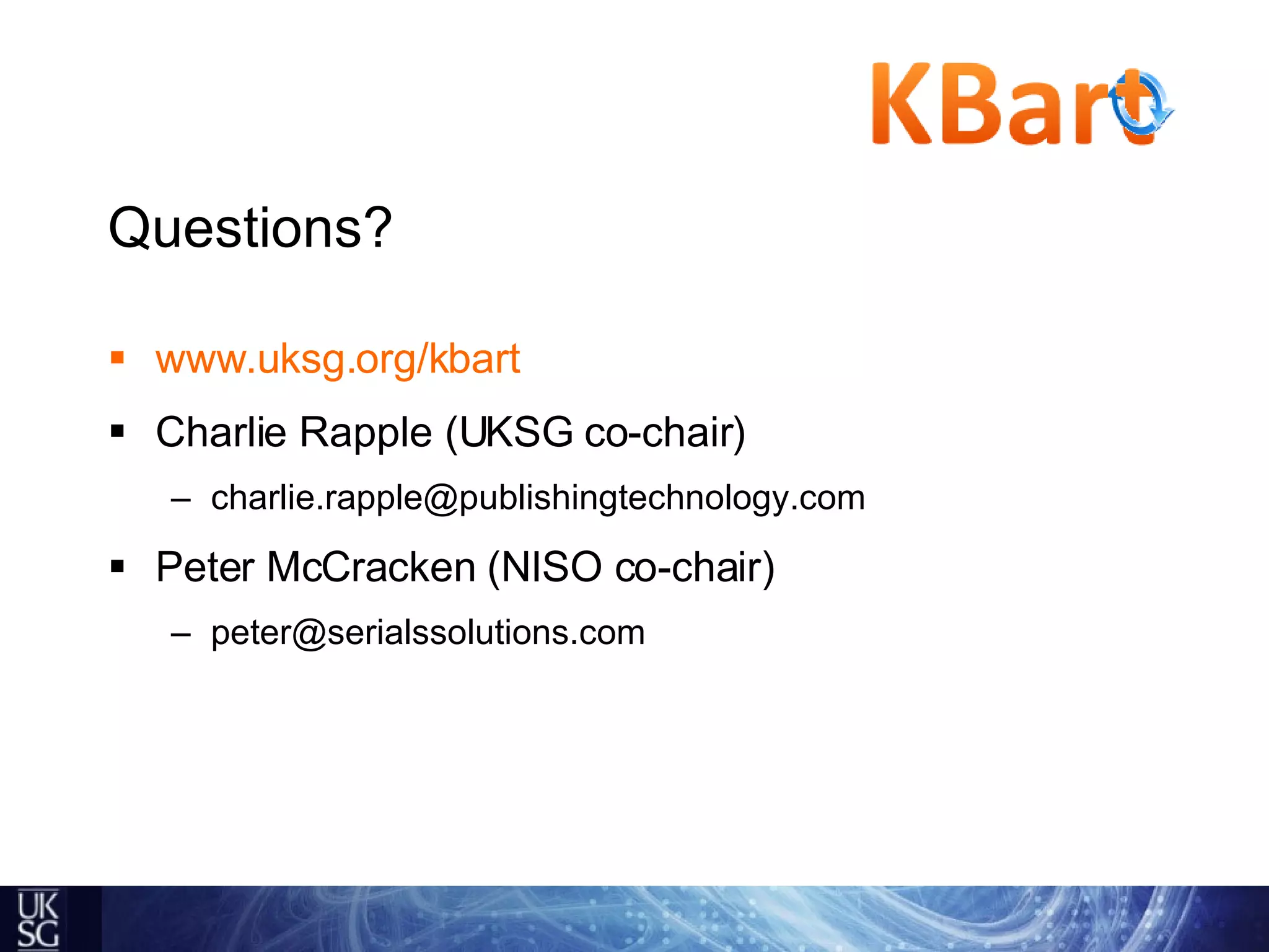 Questions? www.uksg.org/kbart Charlie Rapple (UKSG co-chair) [email_address] Peter McCracken (NISO co-chair) [email_address] 