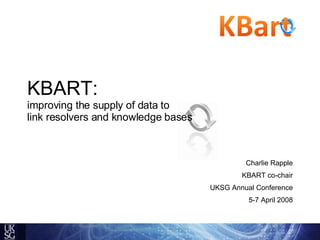 KBART:   improving the supply of data to  link resolvers and knowledge bases Charlie Rapple KBART co-chair UKSG Annual Conference 5-7 April 2008 