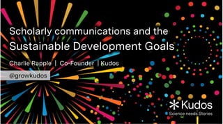 Scholarly communications and the
Sustainable Development Goals
Charlie Rapple | Co-Founder | Kudos
@growkudos
 