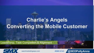 #SMX #14C @SEOPollyAnna
Leadership, Task Completion & Alignment
Charlie’s Angels:
Converting the Mobile Customer
 