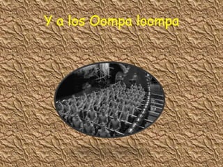 Y a los Oompa loompa
 