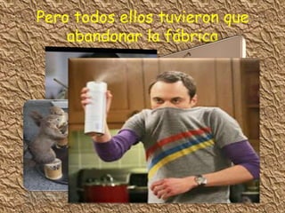 Pero todos ellos tuvieron que
abandonar la fábrica
 