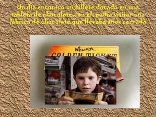 Un día encontro un billete dorado en una
tableta de chocolate,con el, podía visitar una
fábrica de chocolate que llevaba años cerrada
 