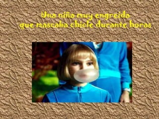 Una niña muy engreída
que mascaba chicle durante horas
 