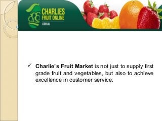  Charlie’s Fruit Market is not just to supply first
grade fruit and vegetables, but also to achieve
excellence in customer service.
 