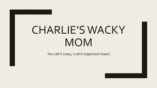 CHARLIE’SWACKY
MOM
You call it crazy, I call it organized chaos!
 