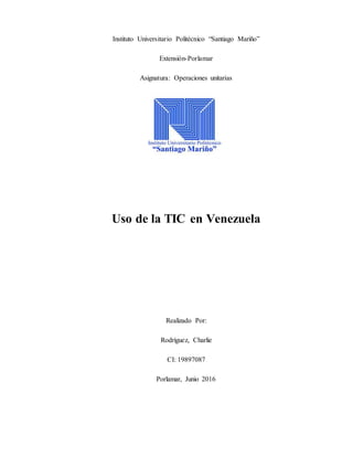 Instituto Universitario Politécnico “Santiago Mariño”
Extensión-Porlamar
Asignatura: Operaciones unitarias
Uso de la TIC en Venezuela
Realizado Por:
Rodríguez, Charlie
CI: 19897087
Porlamar, Junio 2016
 