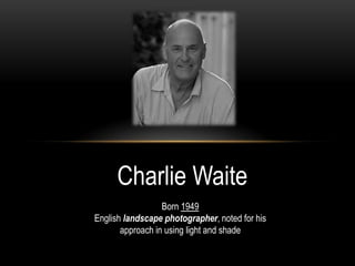 Charlie Waite
                  Born 1949
English landscape photographer, noted for his
       approach in using light and shade
 