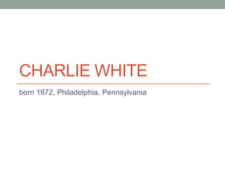 CHARLIE WHITE
born 1972, Philadelphia, Pennsylvania

 