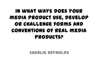 In what ways does your
media product use, develop
 or challenge forms and
conventions of real media
        products?

      Charlie Reynolds
 
