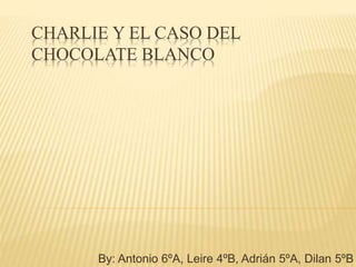 CHARLIE Y EL CASO DEL
CHOCOLATE BLANCO
By: Antonio 6ºA, Leire 4ºB, Adrián 5ºA, Dilan 5ºB
 