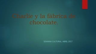 Charlie y la fábrica de
chocolate.
SEMANA CULTURAL. ABRIL 2017
 