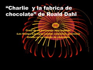 “Charlie y la fabrica de
chocolate” de Roald Dahl

          -Trata de un personaje muy humilde.
   -Los Oompa-Loompas cantan canciones graciosas
           -Entran en un mundo de chocolate
 