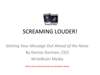 SCREAMING LOUDER! Getting Your Message Out Ahead of the Noise By Denise Dorman, CEO WriteBrain Media ©2011 Denise McDonald Dorman WriteBrain Media 