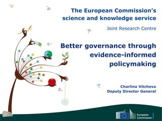 The European Commission’s
science and knowledge service
Joint Research Centre
Better governance through
evidence-informed
policymaking
Charlina Vitcheva
Deputy Director General
 