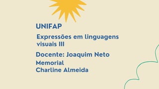 Docente: Joaquim Neto
Expressões em linguagens
visuais III
Memorial
Charline Almeida
UNIFAP
 