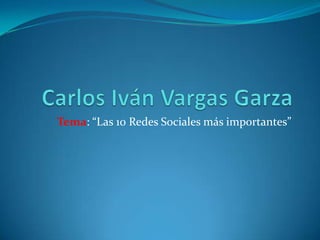 Carlos Iván Vargas Garza Tema: “Las 10 Redes Sociales más importantes” 
