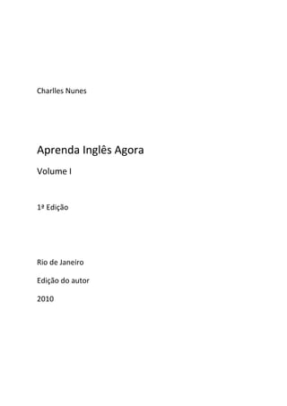 Charlles Nunes




Aprenda Inglês Agora
Volume I


1ª Edição




Rio de Janeiro

Edição do autor

2010
 