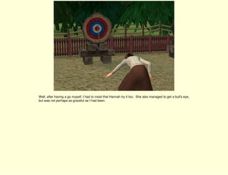 Well, after having a go myself, I had to insist that Hannah try it too. She also managed to get a bull's eye,
but was not perhaps as graceful as I had been.
 