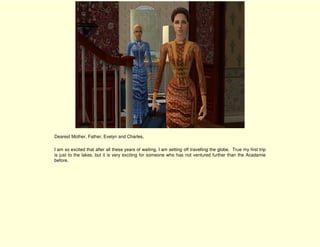 Dearest Mother, Father, Evelyn and Charles,

I am so excited that after all these years of waiting, I am setting off travelling the globe. True my first trip
is just to the lakes, but it is very exciting for someone who has not ventured further than the Acadamie
before.
 