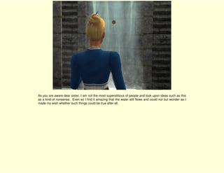 As you are aware dear sister, I am not the most superstitious of people and look upon ideas such as this
as a kind of nonsense. Even so I find it amazing that the water still flows and could not but wonder as I
made my wish whether such things could be true after all.
 