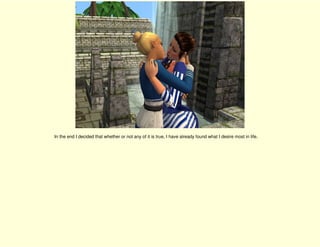 In the end I decided that whether or not any of it is true, I have already found what I desire most in life.
 