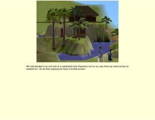 We had decided to go and look at a celebrated local shipwreck, but on our way there we came across an
isolated hut. As we were passing we heard a terrible scream.
 