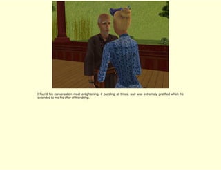 I found his conversation most enlightening, if puzzling at times, and was extremely gratified when he
extended to me his offer of friendship.
 