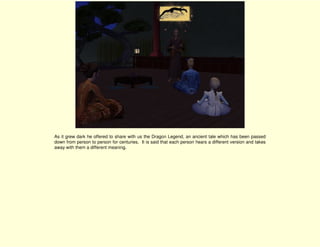 As it grew dark he offered to share with us the Dragon Legend, an ancient tale which has been passed
down from person to person for centuries. It is said that each person hears a different version and takes
away with them a different meaning.
 