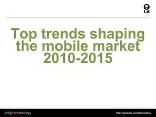 http://youtube.com/tatmobileui
Top trends shaping
the mobile market
2010-2015
 