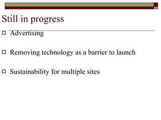 Still in progress Advertising  Removing technology as a barrier to launch Sustainability for multiple sites 