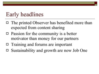 Early headlines The printed Observer has benefited more than expected from content sharing Passion for the community is a better motivator than money for our partners Training and forums are important Sustainability and growth are now Job One 