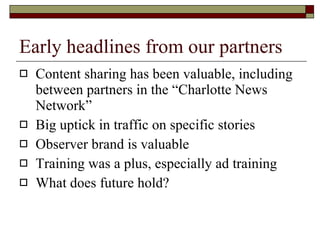 Early headlines from our partners Content sharing has been valuable, including between partners in the “Charlotte News Network” Big uptick in traffic on specific stories Observer brand is valuable Training was a plus, especially ad training What does future hold?  