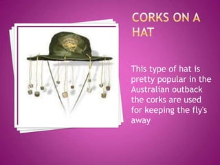 This type of hat is
pretty popular in the
Australian outback
the corks are used
for keeping the fly's
away
 