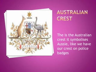 The is the Australian
crest it symbolises
Aussie, like we have
our crest on police
badges
 