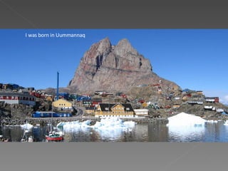 I was born in Uummannaq. I was born in Uummannaq 