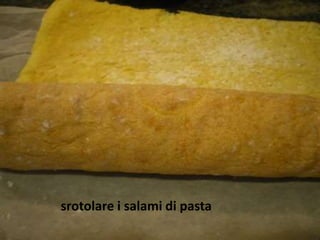 srotolare i salami di pasta
 