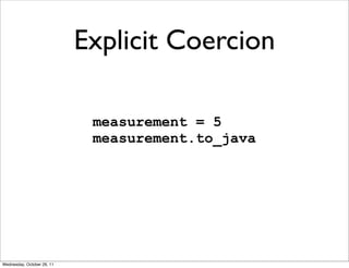 Explicit Coercion

                             measurement = 5
                             measurement.to_java




Wednesday, October 26, 11
 