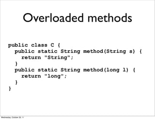 Overloaded methods
       public class C {
         public static String method(String s) {
           return "String";
         }
         public static String method(long l) {
           return "long";
         }
       }




Wednesday, October 26, 11
 