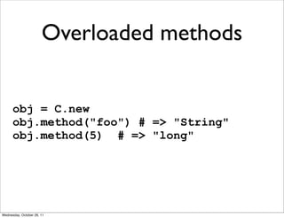 Overloaded methods


      obj = C.new
      obj.method("foo") # => "String"
      obj.method(5) # => "long"




Wednesday, October 26, 11
 