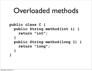Overloaded methods
                public class C {
                  public String method(int i) {
                    return "int";
                  }
                  public String method(long l) {
                    return "long";
                  }
                }


Wednesday, October 26, 11
 