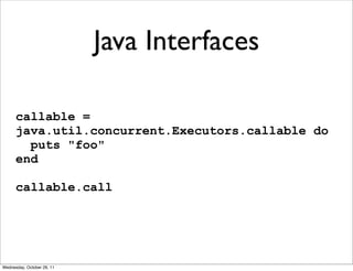 Java Interfaces

      callable =
      java.util.concurrent.Executors.callable do
        puts "foo"
      end

      callable.call




Wednesday, October 26, 11
 
