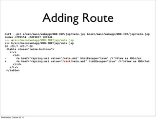 Adding Route
   diff --git a/src/main/webapp/WEB-INF/jsp/vets.jsp b/src/main/webapp/WEB-INF/jsp/vets.jsp
   index cff2154..0d99817 100644
   --- a/src/main/webapp/WEB-INF/jsp/vets.jsp
   +++ b/src/main/webapp/WEB-INF/jsp/vets.jsp
   @@ -23,7 +23,7 @@
     <table class="table-buttons">
       <tr>
         <td>
   -        <a href="<spring:url value="/vets.xml" htmlEscape="true" />">View as XML</a>
   +        <a href="<spring:url value="/rack/vets.xml" htmlEscape="true" />">View as XML</a>
         </td>
       </tr>
     </table>




Wednesday, October 26, 11
 