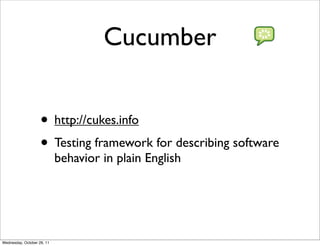 Cucumber


                    • http://cukes.info
                    • Testing framework for describing software
                            behavior in plain English




Wednesday, October 26, 11
 